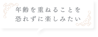 年齢を重ねることを恐れずに楽しみたい